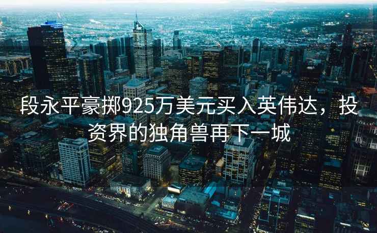 段永平豪擲925萬美元買入英偉達，投資界的獨角獸再下一城