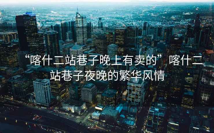 “喀什二站巷子晚上有賣(mài)的”喀什二站巷子夜晚的繁華風(fēng)情