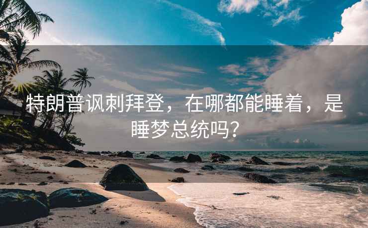 特朗普諷刺拜登，在哪都能睡著，是睡夢總統(tǒng)嗎？