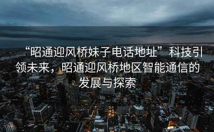 “昭通迎風橋妹子電話地址”科技引領未來，昭通迎風橋地區智能通信的發展與探索