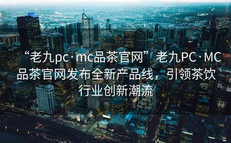 “老九pc·mc品茶官網”老九PC·MC品茶官網發布全新產品線，引領茶飲行業創新潮流