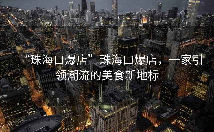 “珠海口爆店”珠海口爆店，一家引領潮流的美食新地標