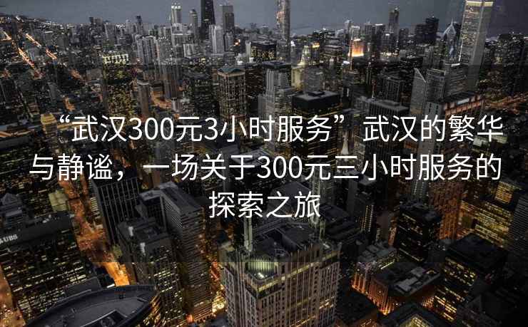 “武漢300元3小時服務(wù)”武漢的繁華與靜謐，一場關(guān)于300元三小時服務(wù)的探索之旅