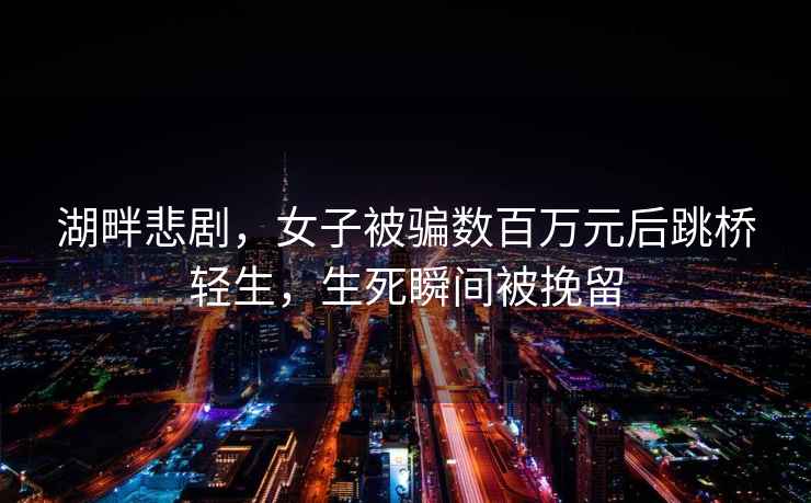 湖畔悲劇，女子被騙數(shù)百萬元后跳橋輕生，生死瞬間被挽留