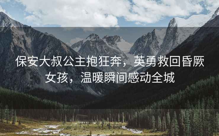 保安大叔公主抱狂奔，英勇救回昏厥女孩，溫暖瞬間感動全城