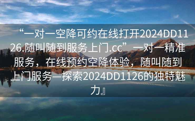 “一對一空降可約在線打開2024DD1126.隨叫隨到服務上門.cc”一對一精準服務，在線預約空降體驗，隨叫隨到上門服務—探索2024DD1126的獨特魅力』