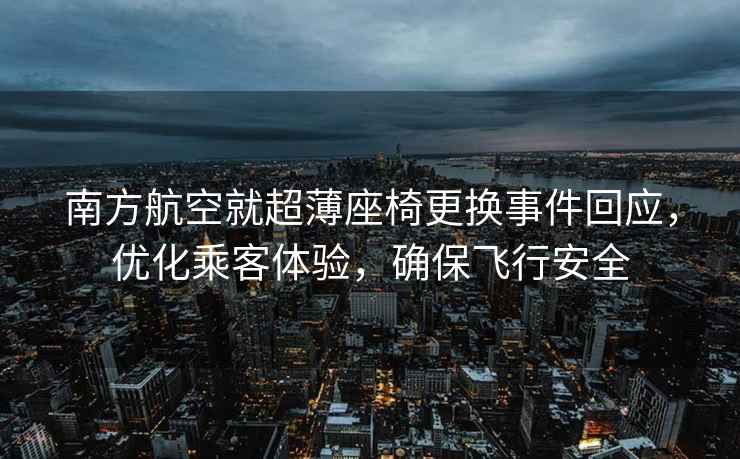 南方航空就超薄座椅更換事件回應，優化乘客體驗，確保飛行安全