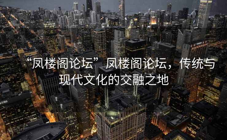 “鳳樓閣論壇”鳳樓閣論壇，傳統與現代文化的交融之地