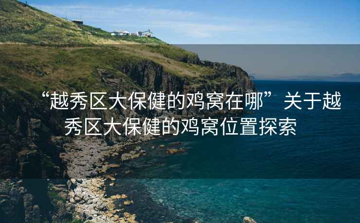 “越秀區大保健的雞窩在哪”關于越秀區大保健的雞窩位置探索