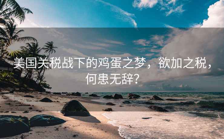 美國關稅戰下的雞蛋之夢，欲加之稅，何患無辭？