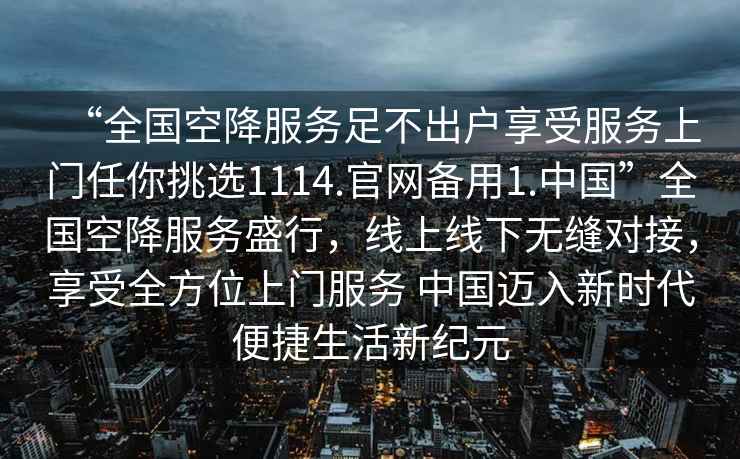 “全國空降服務足不出戶享受服務上門任你挑選1114.官網備用1.中國”全國空降服務盛行，線上線下無縫對接，享受全方位上門服務 中國邁入新時代便捷生活新紀元