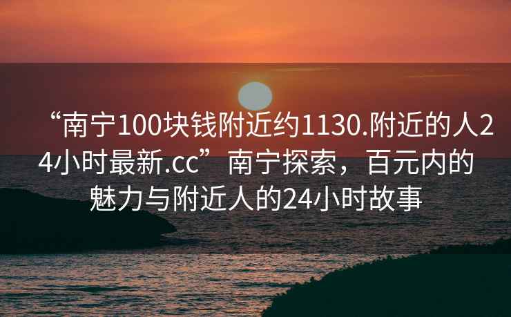 “南寧100塊錢附近約1130.附近的人24小時最新.cc”南寧探索，百元內的魅力與附近人的24小時故事