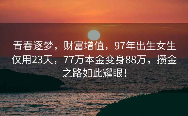 青春逐夢，財富增值，97年出生女生僅用23天，77萬本金變身88萬，攢金之路如此耀眼！
