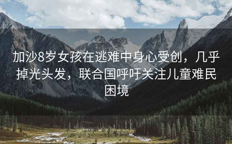加沙8歲女孩在逃難中身心受創，幾乎掉光頭發，聯合國呼吁關注兒童難民困境