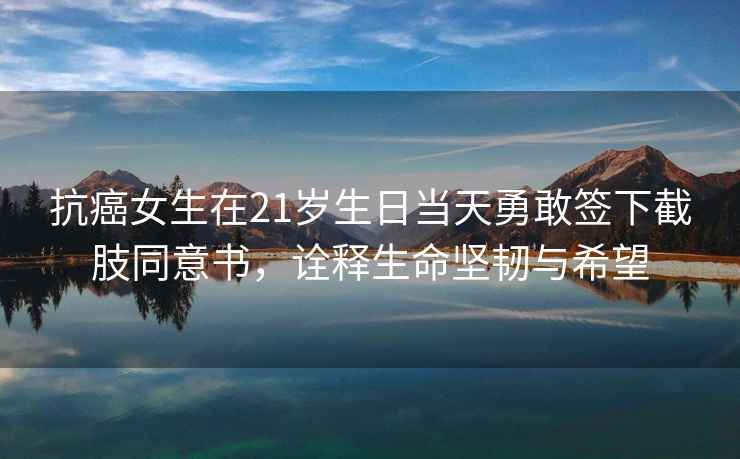抗癌女生在21歲生日當天勇敢簽下截肢同意書，詮釋生命堅韌與希望