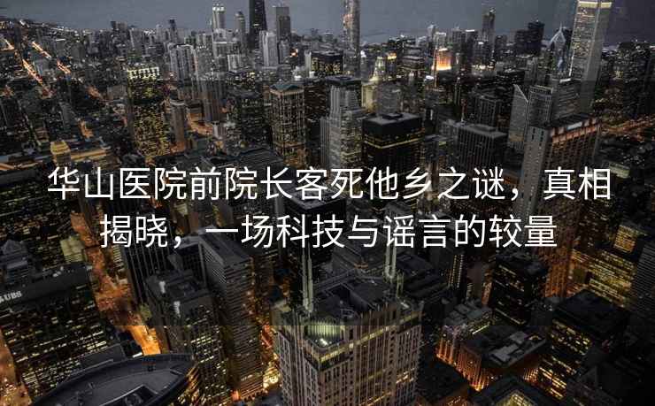 華山醫院前院長客死他鄉之謎，真相揭曉，一場科技與謠言的較量