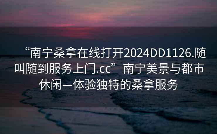 “南寧桑拿在線打開2024DD1126.隨叫隨到服務(wù)上門.cc”南寧美景與都市休閑—體驗(yàn)獨(dú)特的桑拿服務(wù)