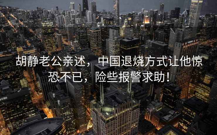 胡靜老公親述，中國退燒方式讓他驚恐不已，險些報警求助！
