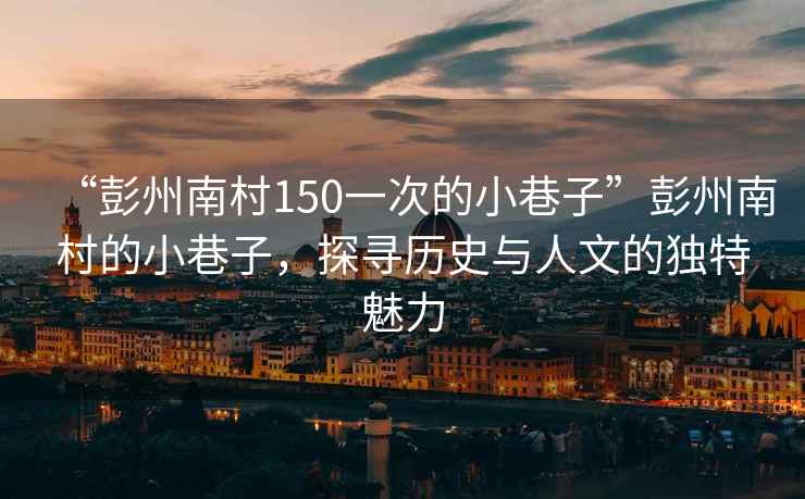 “彭州南村150一次的小巷子”彭州南村的小巷子，探尋歷史與人文的獨特魅力