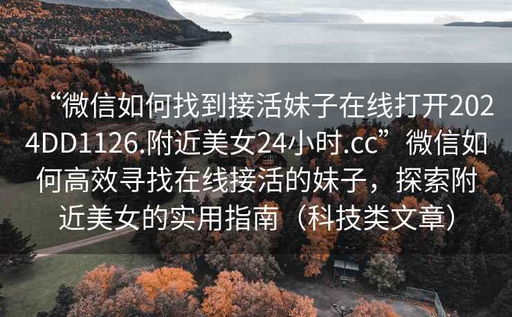 “微信如何找到接活妹子在線打開2024DD1126.附近美女24小時.cc”微信如何高效尋找在線接活的妹子，探索附近美女的實用指南（科技類文章）