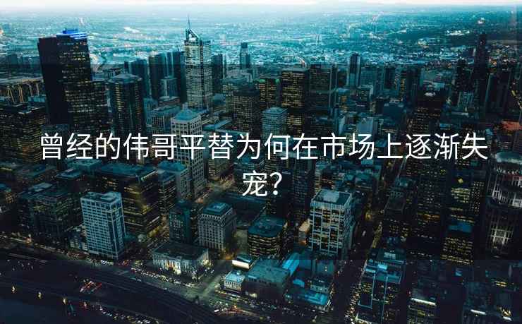 曾經(jīng)的偉哥平替為何在市場上逐漸失寵？