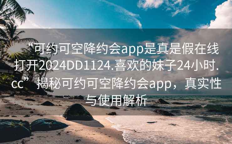 “可約可空降約會(huì)app是真是假在線打開2024DD1124.喜歡的妹子24小時(shí).cc”揭秘可約可空降約會(huì)app，真實(shí)性與使用解析