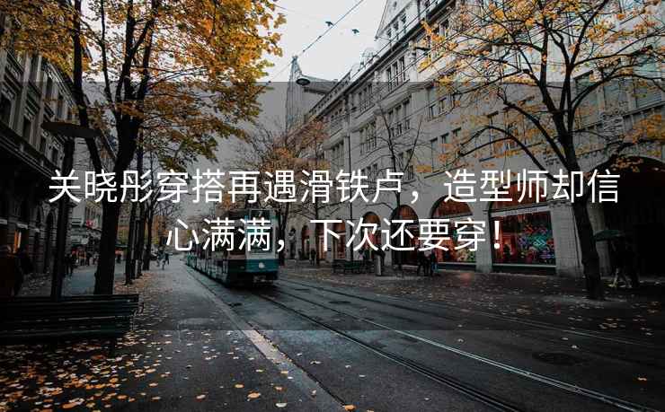 關曉彤穿搭再遇滑鐵盧，造型師卻信心滿滿，下次還要穿！