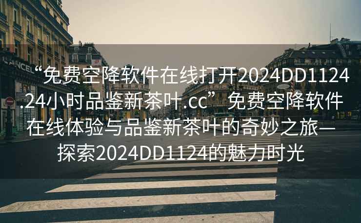 “免費空降軟件在線打開2024DD1124.24小時品鑒新茶葉.cc”免費空降軟件在線體驗與品鑒新茶葉的奇妙之旅—探索2024DD1124的魅力時光