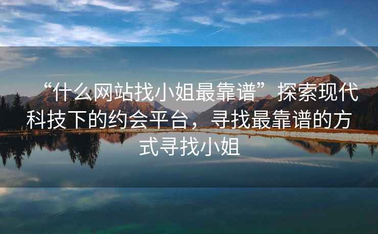“什么網站找小姐最靠譜”探索現代科技下的約會平臺，尋找最靠譜的方式尋找小姐