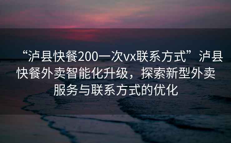 “瀘縣快餐200一次vx聯系方式”瀘縣快餐外賣智能化升級，探索新型外賣服務與聯系方式的優化