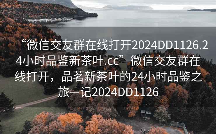 “微信交友群在線打開2024DD1126.24小時品鑒新茶葉.cc”微信交友群在線打開，品茗新茶葉的24小時品鑒之旅—記2024DD1126