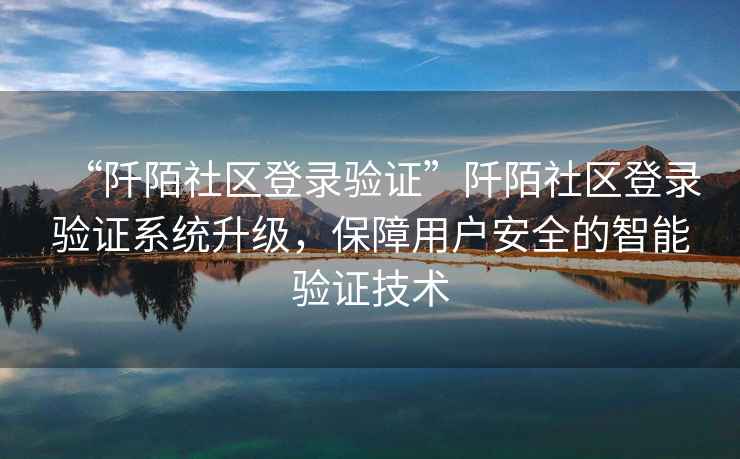 “阡陌社區登錄驗證”阡陌社區登錄驗證系統升級，保障用戶安全的智能驗證技術
