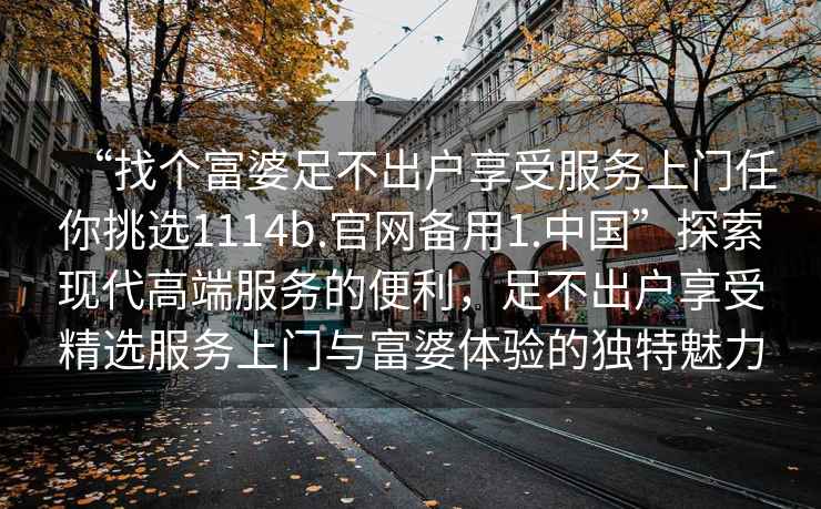“找個(gè)富婆足不出戶享受服務(wù)上門(mén)任你挑選1114b.官網(wǎng)備用1.中國(guó)”探索現(xiàn)代高端服務(wù)的便利，足不出戶享受精選服務(wù)上門(mén)與富婆體驗(yàn)的獨(dú)特魅力