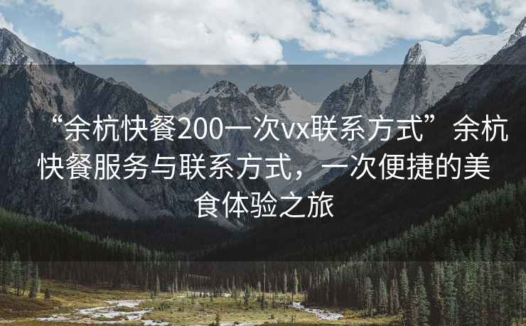 “余杭快餐200一次vx聯系方式”余杭快餐服務與聯系方式，一次便捷的美食體驗之旅
