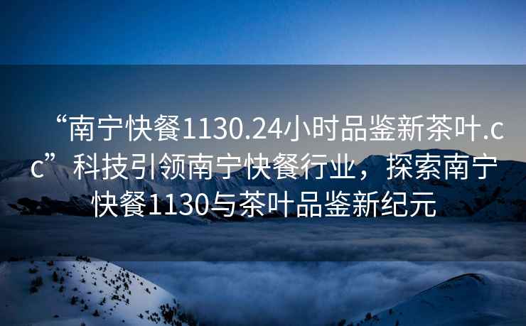 “南寧快餐1130.24小時品鑒新茶葉.cc”科技引領南寧快餐行業，探索南寧快餐1130與茶葉品鑒新紀元