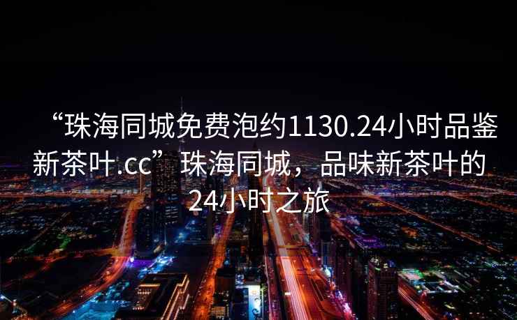 “珠海同城免費泡約1130.24小時品鑒新茶葉.cc”珠海同城，品味新茶葉的24小時之旅