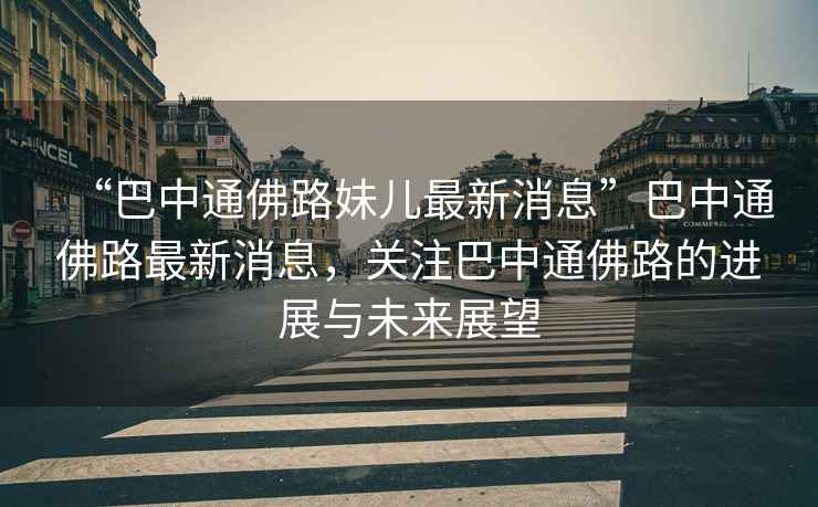 “巴中通佛路妹兒最新消息”巴中通佛路最新消息，關(guān)注巴中通佛路的進(jìn)展與未來(lái)展望