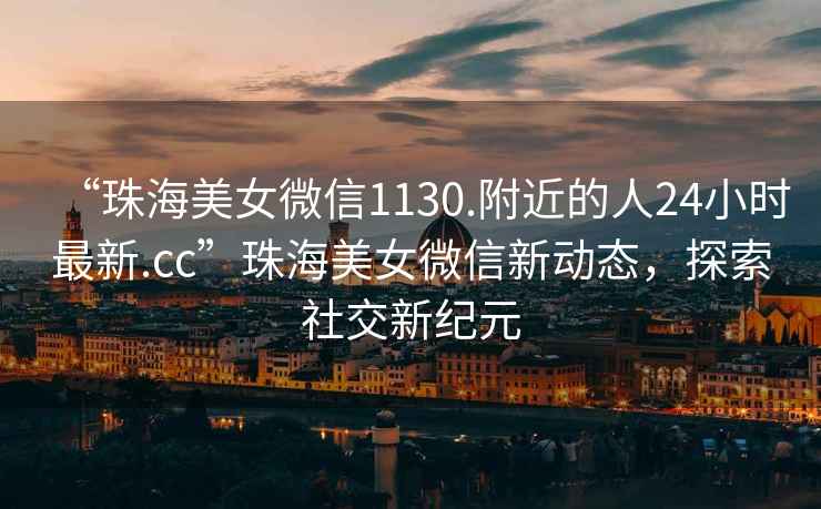 “珠海美女微信1130.附近的人24小時最新.cc”珠海美女微信新動態，探索社交新紀元