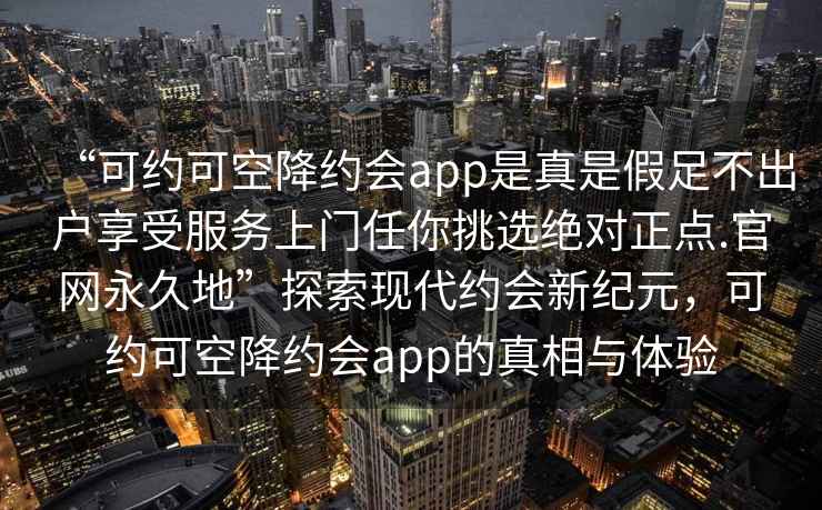 “可約可空降約會(huì)app是真是假足不出戶(hù)享受服務(wù)上門(mén)任你挑選絕對(duì)正點(diǎn).官網(wǎng)永久地”探索現(xiàn)代約會(huì)新紀(jì)元，可約可空降約會(huì)app的真相與體驗(yàn)