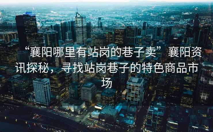 “襄陽哪里有站崗的巷子賣”襄陽資訊探秘，尋找站崗巷子的特色商品市場