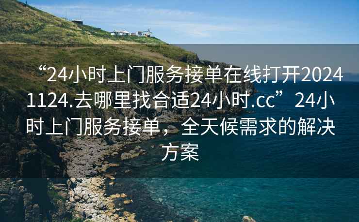 “24小時上門服務接單在線打開20241124.去哪里找合適24小時.cc”24小時上門服務接單，全天候需求的解決方案