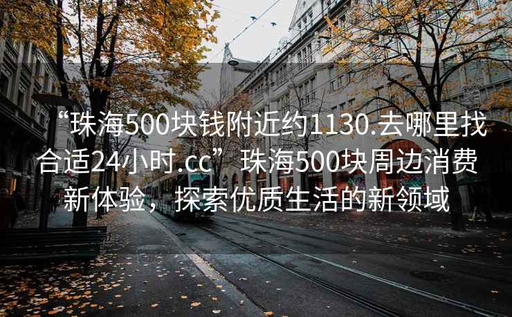 “珠海500塊錢(qián)附近約1130.去哪里找合適24小時(shí).cc”珠海500塊周邊消費(fèi)新體驗(yàn)，探索優(yōu)質(zhì)生活的新領(lǐng)域