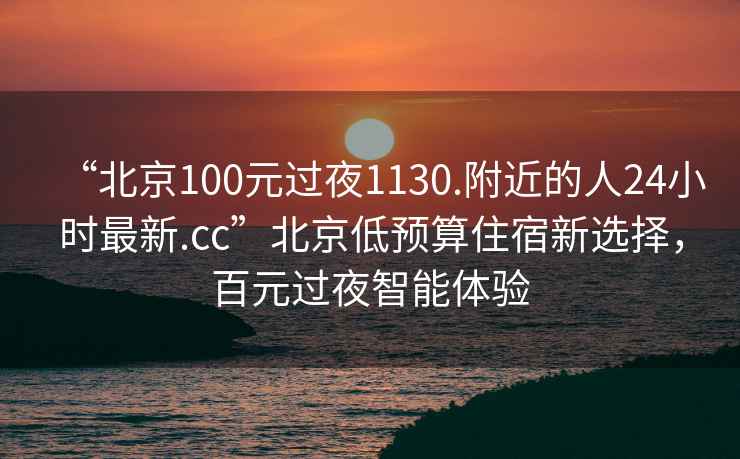 “北京100元過夜1130.附近的人24小時最新.cc”北京低預算住宿新選擇，百元過夜智能體驗
