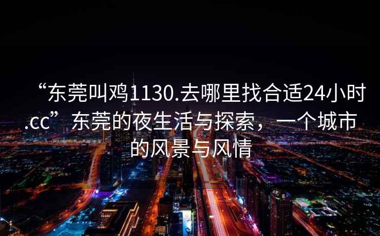 “東莞叫雞1130.去哪里找合適24小時.cc”東莞的夜生活與探索，一個城市的風景與風情