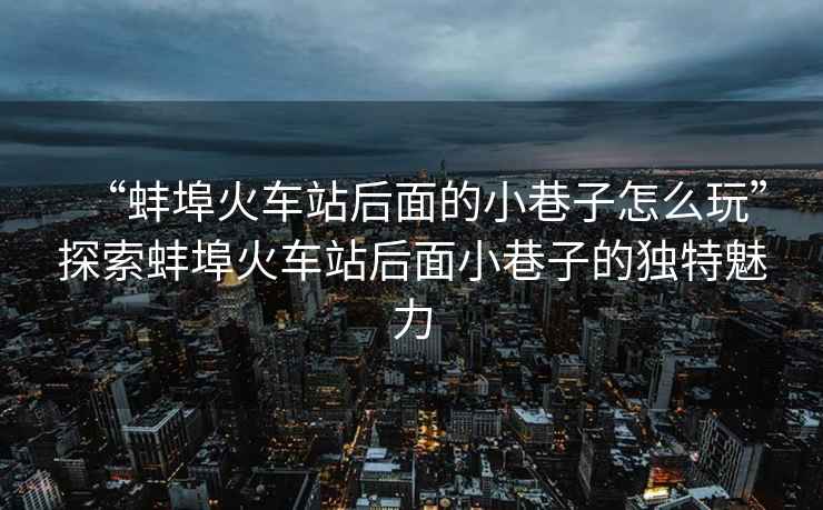 “蚌埠火車站后面的小巷子怎么玩”探索蚌埠火車站后面小巷子的獨特魅力