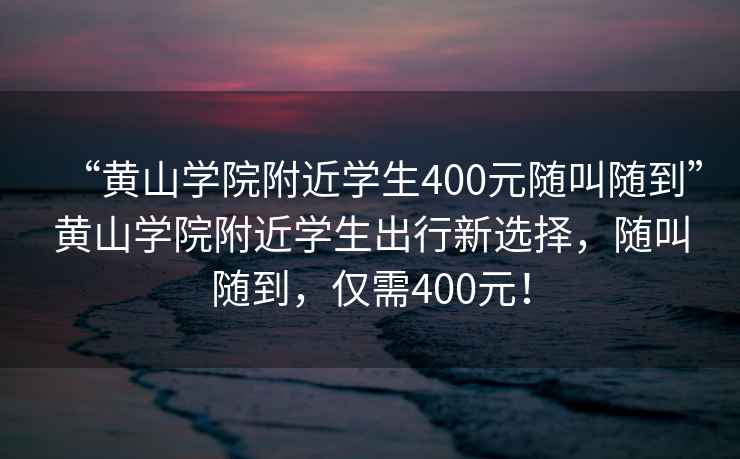 “黃山學院附近學生400元隨叫隨到”黃山學院附近學生出行新選擇，隨叫隨到，僅需400元！
