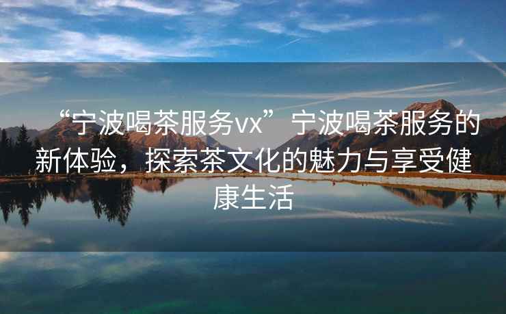 “寧波喝茶服務vx”寧波喝茶服務的新體驗，探索茶文化的魅力與享受健康生活