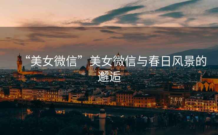 “美女微信”美女微信與春日風景的邂逅
