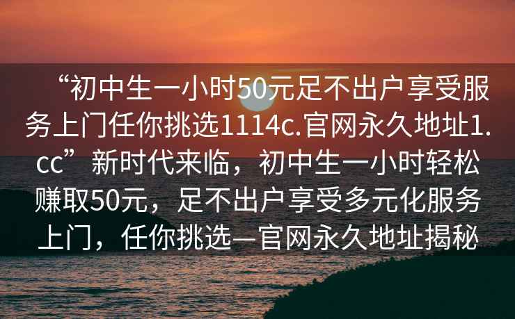 “初中生一小時50元足不出戶享受服務上門任你挑選1114c.官網永久地址1.cc”新時代來臨，初中生一小時輕松賺取50元，足不出戶享受多元化服務上門，任你挑選—官網永久地址揭秘