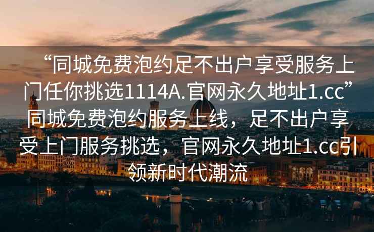 “同城免費泡約足不出戶享受服務(wù)上門任你挑選1114A.官網(wǎng)永久地址1.cc”同城免費泡約服務(wù)上線，足不出戶享受上門服務(wù)挑選，官網(wǎng)永久地址1.cc引領(lǐng)新時代潮流